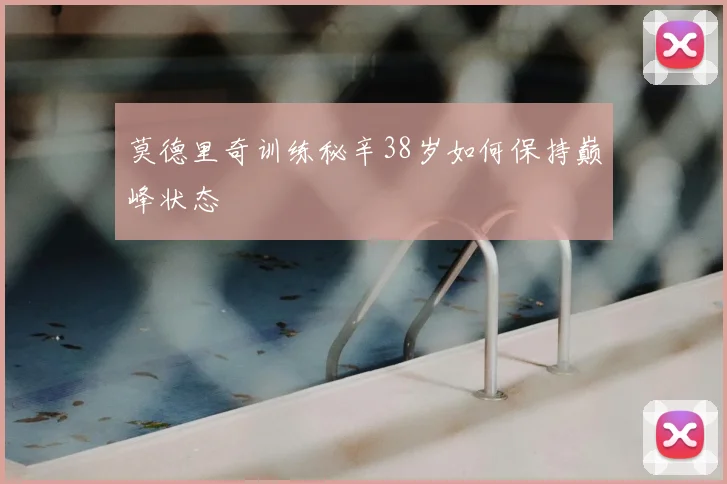 莫德里奇训练秘辛38岁如何保持巅峰状态