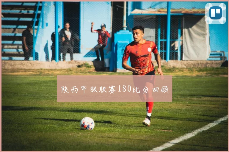 陕西甲级联赛180比分回顾