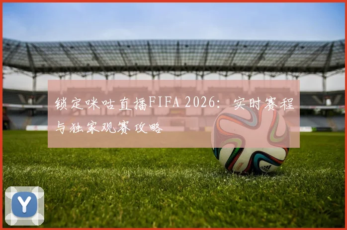 锁定咪咕直播FIFA 2026：实时赛程与独家观赛攻略