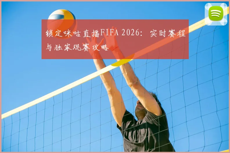 锁定咪咕直播FIFA 2026:实时赛程与独家观赛攻略