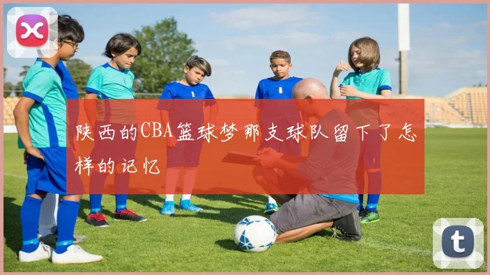 陕西的CBA篮球梦那支球队留下了怎样的记忆