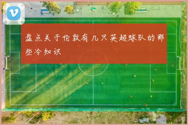 盘点关于伦敦有几只英超球队的那些冷知识